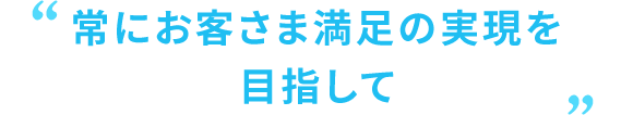 常にお客さま満足の実現を目指して